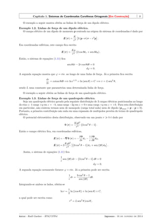 Capítulo 1. Sistemas de Coordenadas Curvilíneas Ortogonais [Em Construção] 9
O exemplo a seguir mostra obtém as linhas de força de um dipolo elétrico.
Exemplo 1.2. Linhas de força de um dipolo elétrico.
O campo elétrico de um dipolo de momento p centrado na origem do sistema de coordenadas é dado por
E (r) =
K
r5
[
3 (p · r) r − r2
p
]
.
Em coordenadas esféricas, este campo ﬁca escrito
E (r) =
Kp
r3
(2 cos θˆer + sen θˆeθ) .
Então, o sistema de equações (1.11) ﬁca
sen θdr − 2r cos θdθ = 0
dφ = 0.
A segunda equação mostra que φ = cte. ao longo de uma linha de força. Já a primeira ﬁca escrita
dr
2r
= cotan θdθ =⇒ ln r1/2
= ln (sen θ) + C =⇒ r = L sen2
θ,
sendo L uma constante que parametriza uma determinada linha de força.
O exemplo a seguir obtém as linhas de força de um quadrupolo elétrico.
Exemplo 1.3. Linhas de força de um quadrupolo elétrico.
Seja um quadrupolo elétrico gerado pela seguinte distribuição de 3 cargas elétricas posicionadas ao longo
do eixo z: 1 carga +q em z = −b, uma carga −2q em z = 0 e uma carga +q em z = +b. Para esta distribuição
em particular, não existem termos nem de monopolo (carga total nula) nem de dipolo (ptotal = p − p = 0).
Portanto, a primeira contribuição não nula em uma expansão de multipolos provém do termo de quadrupolo
elétrico.
O potencial eletrostático desta distribuição, observado em um ponto r ≫ b é dado por
Φ (r) =
Kqb2
r3
(
3 cos2
θ − 1
)
.
Então o campo elétrico ﬁca, em coordenadas esféricas,
E (r) = −∇Φ (r) = −
∂Φ
∂r
ˆer −
1
r
∂Φ
∂θ
ˆeθ,
E (r) = 3
Kqb2
r4
[(
3 cos2
θ − 1
)
ˆer + sen (2θ) ˆeθ
]
.
Assim, o sistema de equações (1.11) ﬁca
1
r
sen (2θ) dr −
(
3 cos2
θ − 1
)
dθ = 0
dφ = 0.
A segunda equação novamente fornece φ = cte. Já a primeira pode ser escrita
1
r
dr =
3 cos2
θ − 1
sen (2θ)
dθ.
Integrando-se ambos os lados, obtém-se
ln r =
1
2
ln (|cos θ|) + ln (sen θ) + C,
a qual pode ser escrita como
r2
= L sen2
θ |cos θ| .
Autor: Rudi Gaelzer – IFM/UFPel Impresso: 16 de janeiro de 2014
 