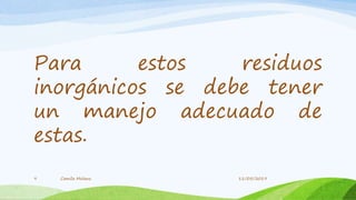 Para estos residuos
inorgánicos se debe tener
un manejo adecuado de
estas.
Camila Molano9 11/05/2019
 