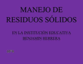 MANEJO DE
RESIDUOS SÓLIDOS
EN LA INSTITUCIÓN EDUCATIVA
BENJAMIN HERRERA
 