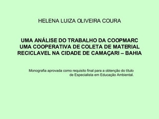 HELENA LUIZA OLIVEIRA COURA Monografia aprovada como requisito final para a obtenção do título de Especialista em Educação Ambiental. UMA ANÁLISE DO TRABALHO DA COOPMARC UMA COOPERATIVA DE COLETA DE MATERIAL RECICLAVEL NA CIDADE DE CAMAÇARI – BAHIA 