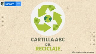 CARTILLAABC
DEL
RECICLAJE
RECICLAJE #ConectadosConLaNaturaleza
 