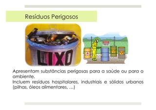 Apresentam substâncias perigosas para a saúde ou para o
ambiente.
Incluem resíduos hospitalares, industriais e sólidos urbanos
(pilhas, óleos alimentares, …)
Resíduos Perigosos
 