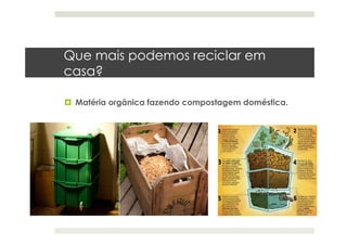 Que mais podemos reciclar em
casa?
  Matéria orgânica fazendo compostagem doméstica.
 