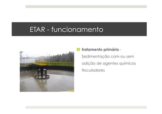 ETAR - funcionamento
  tratamento primário -
Sedimentação com ou sem
adição de agentes químicos
floculadores
 