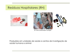 Produzidos em unidades de saúde e centros de investigação de
saúde humana e animal
Resíduos Hospitalares (RH)
Ex: luvas contaminadas e seringas.
 