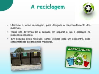  Uma forma eficaz, utilizada para reduzir a produção de resíduos, é a politica dos 4R’s.Política dos 4R’sChamava-se  política dos 3 R’s, mas actualmente acrescentou-se mais uma palavra que podemos por em prática:Reduzir o consumo; Reutilizar os bens; Restaurar os nossos bens;Reciclar os materiais, como o plástico, o cartão e o vidro.