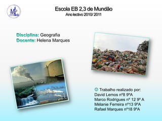 Escola EB 2,3 de MundãoAno lectivo 2010/ 2011Disciplina: GeografiaDocente: Helena MarquesTrabalho realizado por:David Lemos nº8 9ºAMarco Rodrigues nº 12 9º AMélanie Ferreira nº13 9ºARafael Marques nº18 9ºA