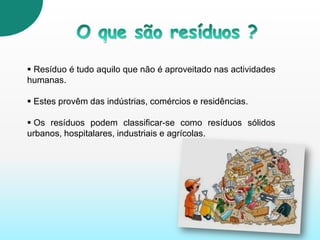 O que são resíduos ?Resíduo é tudo aquilo que não é aproveitado nas actividades  humanas. 