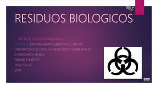 RESIDUOS BIOLOGICOS
• ZULAYTH YELITZA TORRES RIAÑO
DOCENTE: MARTHA MARIA CARDENAS CUBILLOS
UNIVERSIDAD DE CIENCIAS APLICADAS Y AMBIENTALES
INFORMATICA BASICA
PRIMER SEMESTRE
BOGOTA D.C
2018
 