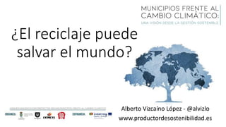 Alberto Vizcaíno López - @alvizlo
www.productordesostenibilidad.es
¿El reciclaje puede
salvar el mundo?
 