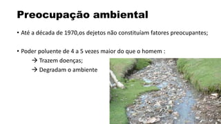Preocupação ambiental 
• Até a década de 1970,os dejetos não constituíam fatores preocupantes; 
• Poder poluente de 4 a 5 vezes maior do que o homem : 
 Trazem doenças; 
 Degradam o ambiente 
 