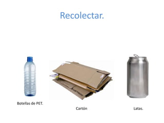 Recolectar.




Botellas de PET.
                       Cartón    Latas.
 