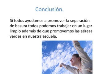 Conclusión.
Si todos ayudamos a promover la separación
de basura todos podemos trabajar en un lugar
limpio además de que promovemos las aéreas
verdes en nuestra escuela.
 