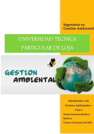 Ingeniería en
Gestión Ambiental
Introducción a las
Ciencias Ambientales –
Ciclo I
Nicole Doménica Ruilova
Barbosa
Viernes12 de Junio del 2015
UNIVERSIDAD TECNICA
PARTICULAR DE LOJA
 