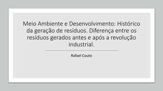 Meio Ambiente e Desenvolvimento: Histórico
da geração de resíduos. Diferença entre os
resíduos gerados antes e após a revolução
industrial.
Rafael Couto
 
