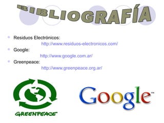  Residuos Electrónicos:
http://www.residuos-electronicos.com/
 Google:
http://www.google.com.ar/
 Greenpeace:
http://www.greenpeace.org.ar/
 