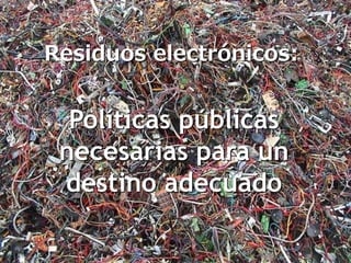 Políticas públicas
necesarias para un
destino adecuado
Residuos electrónicos:
 