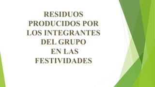 RESIDUOS
PRODUCIDOS POR
LOS INTEGRANTES
DEL GRUPO
EN LAS
FESTIVIDADES
 