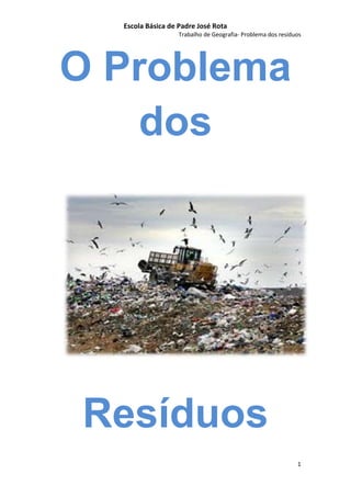 Escola Básica de Padre José Rota
                   Trabalho de Geografia- Problema dos resíduos




O Problema
    dos




Resíduos
                                                             1
 