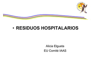 • RESIDUOS HOSPITALARIOS
Alicia Elgueta
EU Comité IAAS
 