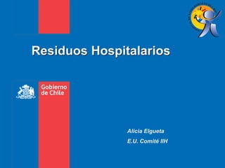 Residuos Hospitalarios
Alicia Elgueta
E.U. Comité IIH
 