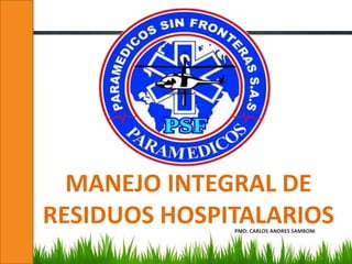 MANEJO INTEGRAL DE
RESIDUOS HOSPITALARIOS
PMD: CARLOS ANDRES SAMBONI

 