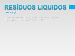 A lei que estabelece o tratamento e descarte adequado de
resíduos líquidos é a de Nº 11.445 de 2007.
LEGISLAÇÃO
 