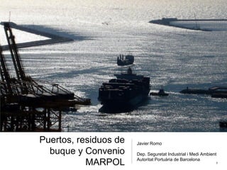 Puertos, residuos de buque y Convenio MARPOL 
Javier RomoDep. SeguretatIndustrial i MediAmbientAutoritatPortuàriade Barcelona1  