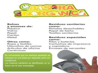 Es conveniente que los residuos sanitarios se
coloquen en una bolsa por separado junto con
inorgánicos.
Los residuos sanitarios se identificarán en un
futuro con el color anaranjada.

 