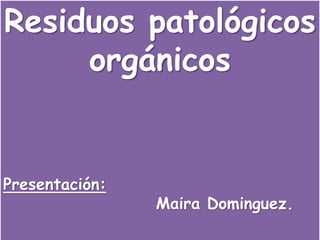 Residuos patológicos 
orgánicos 
Presentación: 
Maira Dominguez. 
 