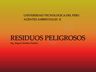 UNIVERSIDAD TECNOLOGICA DEL PERU
AGENTES AMBIENTALES II
RESIDUOS PELIGROSOS
Ing. Miguel Ordoñez Panibra
 