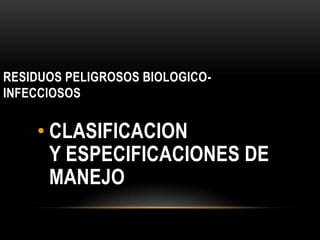 RESIDUOS PELIGROSOS BIOLOGICOINFECCIOSOS

• CLASIFICACION
Y ESPECIFICACIONES DE
MANEJO

 