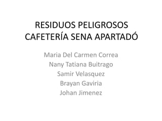 RESIDUOS PELIGROSOS
CAFETERÍA SENA APARTADÓ
   Maria Del Carmen Correa
    Nany Tatiana Buitrago
       Samir Velasquez
        Brayan Gaviria
        Johan Jimenez
 