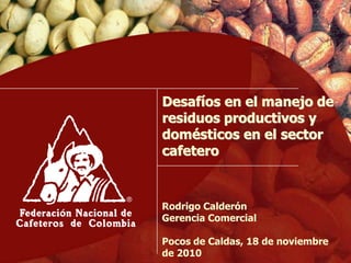 Desafíos en el manejo de
residuos productivos y
domésticos en el sector
cafetero
Rodrigo Calderón
Gerencia Comercial
Pocos de Caldas, 18 de noviembre
de 2010
 