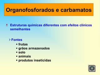 Organofosforados e carbamatos
Estruturas químicas diferentes com efeitos clínicos
semelhantes
Fontes
 frutas
 grãos armazenados
 solo
 animais
 produtos inseticidas
 