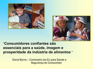 “Consumidores confiantes são
essenciais para a saúde, imagem e
prosperidade da indústria de alimentos “
David Byrne – Comissário da EU para Saúde e
Segurança do Consumidor
 