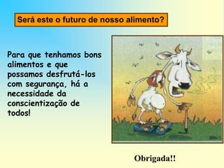 Para que tenhamos bons
alimentos e que
possamos desfrutá-los
com segurança, há a
necessidade da
conscientização de
todos!
Será este o futuro de nosso alimento?
Obrigada!!
 