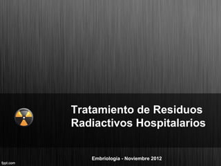 Tratamiento de Residuos
Radiactivos Hospitalarios


   Embriología - Noviembre 2012
 