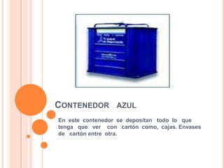 Contenedor   azul En  este  contenedor  se  depositan   todo  lo   que   tenga   que   ver    con   cartón  como,  cajas. Envases  de   cartón entre  otra.