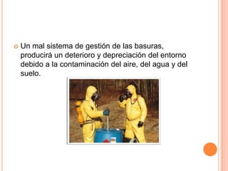 Un mal sistema de gestión de las basuras, producirá un deterioro y depreciación del entorno debido a la contaminación del aire, del agua y del suelo.