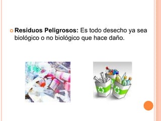 Residuos Peligrosos: Es todo desecho ya sea biológico o no biológico que hace daño.