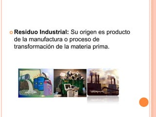 Residuo Industrial: Su origen es producto de la manufactura o proceso de transformación de la materia prima.