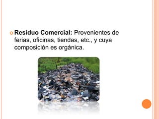 Residuo Comercial: Provenientes de ferias, oficinas, tiendas, etc., y cuya composición es orgánica. 
