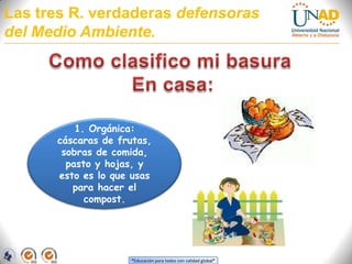 Las tres R. verdaderas defensoras del Medio Ambiente.Como clasifico mi basura En casa:1. Orgánica: cáscaras de frutas, sobras de comida, pasto y hojas, y esto es lo que usas para hacer el compost.