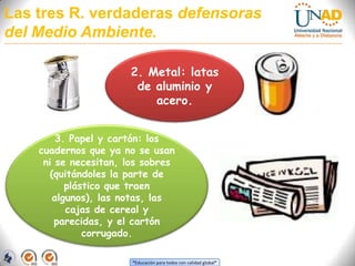 Las tres R. verdaderas defensoras del Medio Ambiente.2. Metal: latas de aluminio y acero.3. Papel y cartón: los cuadernos que ya no se usan ni se necesitan, los sobres (quitándoles la parte de plástico que traen algunos), las notas, las cajas de cereal y parecidas, y el cartón corrugado.