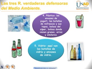 Las tres R. verdaderas defensoras del Medio Ambiente.4. Plástico: los envases de yogurt, las botellas de refrescos y sus tapas, bolsas del súper, bolsas donde vienen granos, arroz y similares.5. Vidrio: aquí van las botellas de vidrio y envases de vidrio.