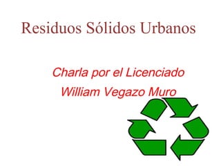 Residuos Sólidos Urbanos  Charla por el Licenciado William Vegazo Muro  