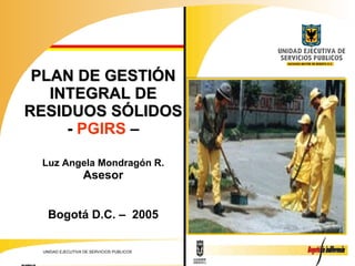 PLAN DE GESTIÓN INTEGRAL DE RESIDUOS SÓLIDOS  -  PGIRS  –  Luz Angela Mondragón R. Asesor Bogotá D.C. –  2005 