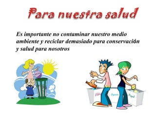 Para nuestra saludEs importante no contaminar nuestro medio ambiente y reciclar demasiado para conservación y salud para nosotros