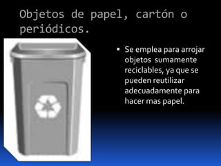 Objetos de papel, cartón o periódicos.Se emplea para arrojar objetos  sumamente reciclables, ya que se pueden reutilizar adecuadamente para hacer mas papel.